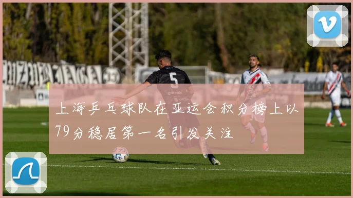 上海乒乓球队在亚运会积分榜上以79分稳居第一名引发关注