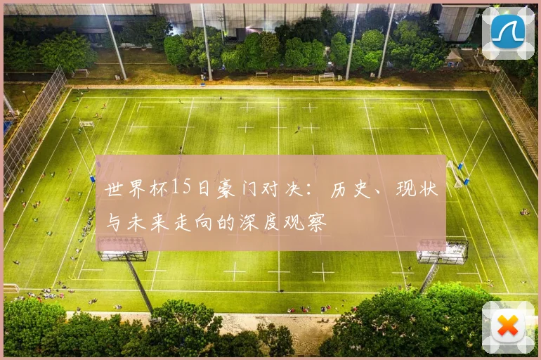 世界杯15日豪门对决：历史、现状与未来走向的深度观察