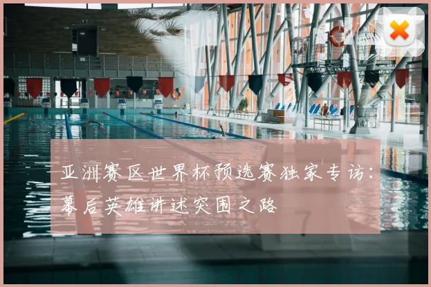 亚洲赛区世界杯预选赛独家专访：幕后英雄讲述突围之路