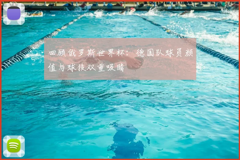 回顾俄罗斯世界杯：德国队球员颜值与球技双重吸睛