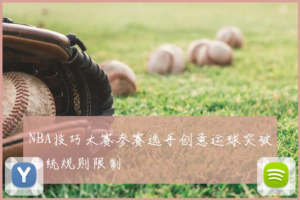 NBA技巧大赛参赛选手创意运球突破传统规则限制