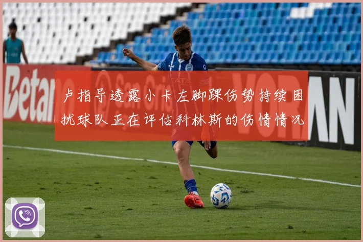 卢指导透露小卡左脚踝伤势持续困扰球队正在评估科林斯的伤情情况