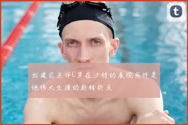 刘建宏点评C罗在沙特的表现或许是他伟大生涯的新转折点