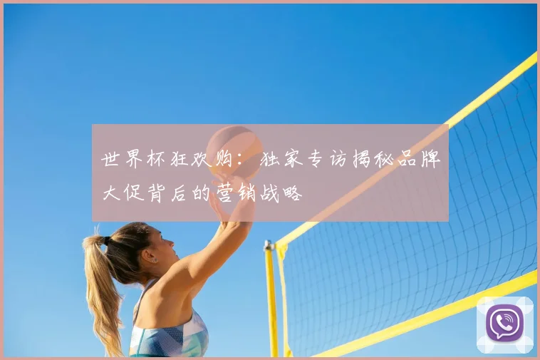 世界杯狂欢购：独家专访揭秘品牌大促背后的营销战略