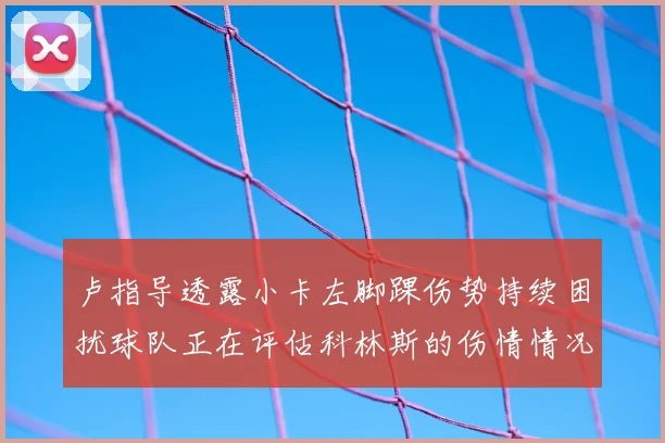卢指导透露小卡左脚踝伤势持续困扰球队正在评估科林斯的伤情情况