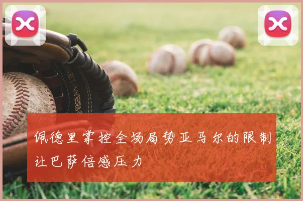 佩德里掌控全场局势亚马尔的限制让巴萨倍感压力