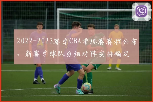 2022-2023赛季CBA常规赛赛程公布，新赛季球队分组对阵安排确定