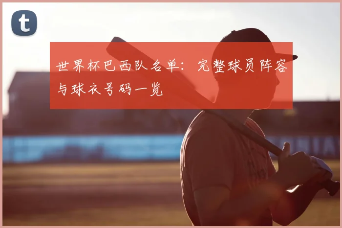 世界杯巴西队名单:完整球员阵容与球衣号码一览