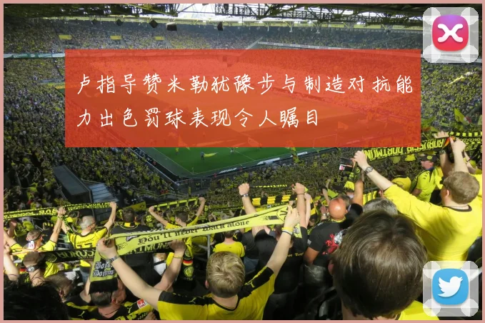 卢指导赞米勒犹豫步与制造对抗能力出色罚球表现令人瞩目