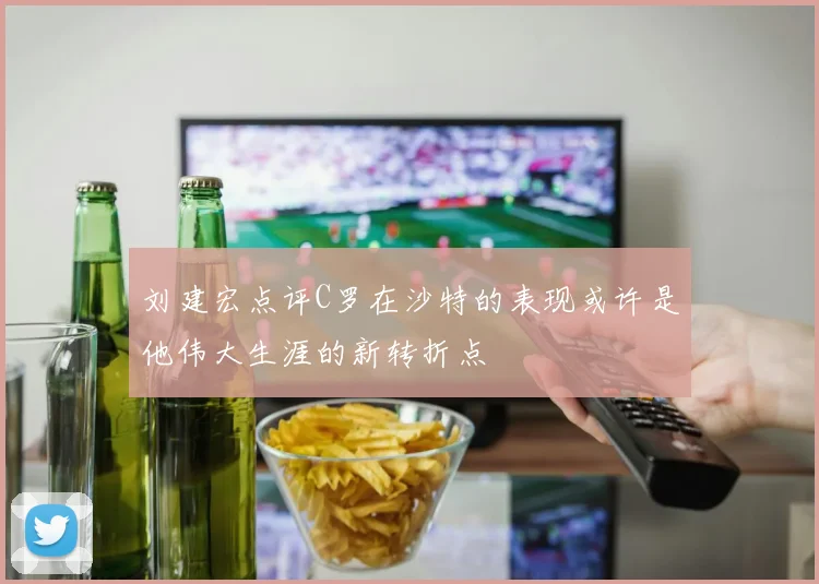 刘建宏点评C罗在沙特的表现或许是他伟大生涯的新转折点