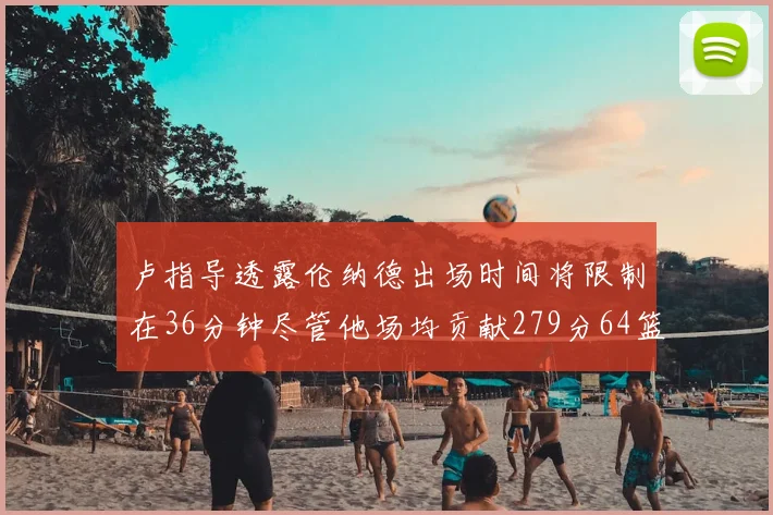 卢指导透露伦纳德出场时间将限制在36分钟尽管他场均贡献279分64篮板37助攻