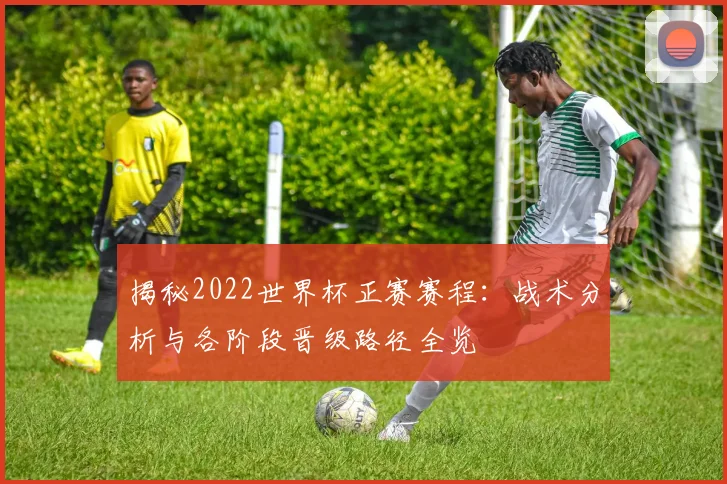 揭秘2022世界杯正赛赛程：战术分析与各阶段晋级路径全览
