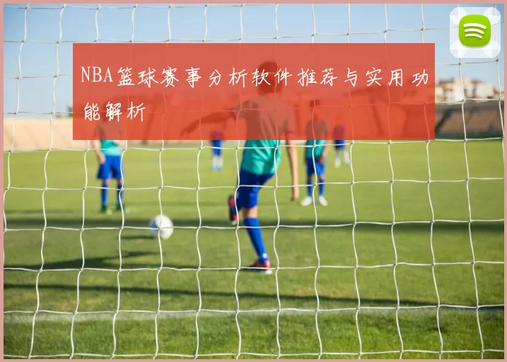 NBA篮球赛事分析软件推荐与实用功能解析