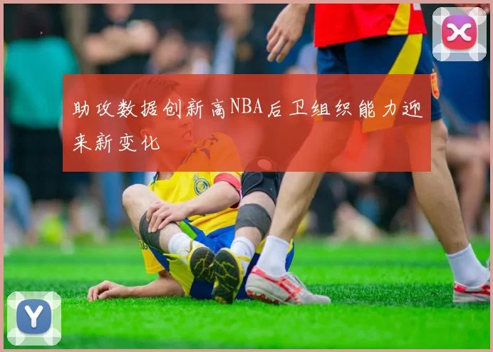 助攻数据创新高NBA后卫组织能力迎来新变化
