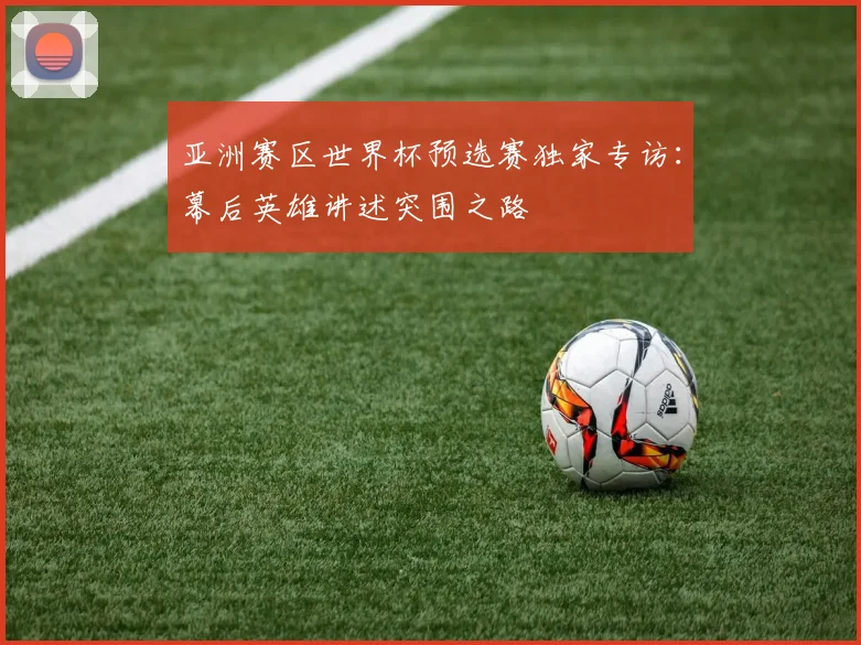 亚洲赛区世界杯预选赛独家专访：幕后英雄讲述突围之路