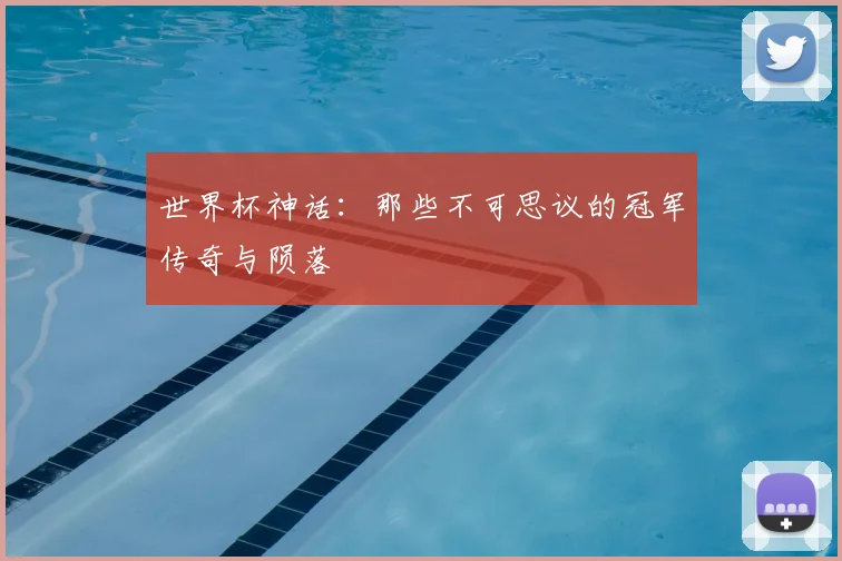 世界杯神话：那些不可思议的冠军传奇与陨落