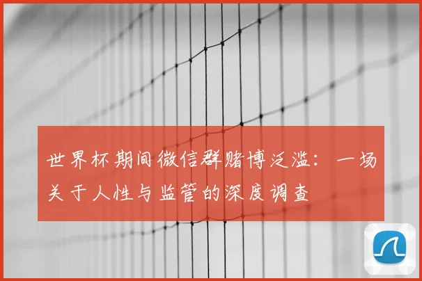 世界杯期间微信群赌博泛滥：一场关于人性与监管的深度调查