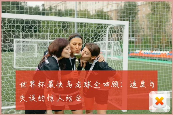 世界杯最快乌龙球全回顾：速度与失误的惊人结合