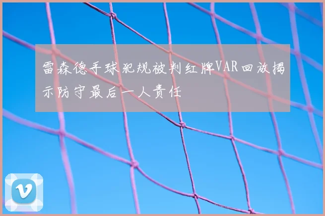 雷森德手球犯规被判红牌VAR回放揭示防守最后一人责任