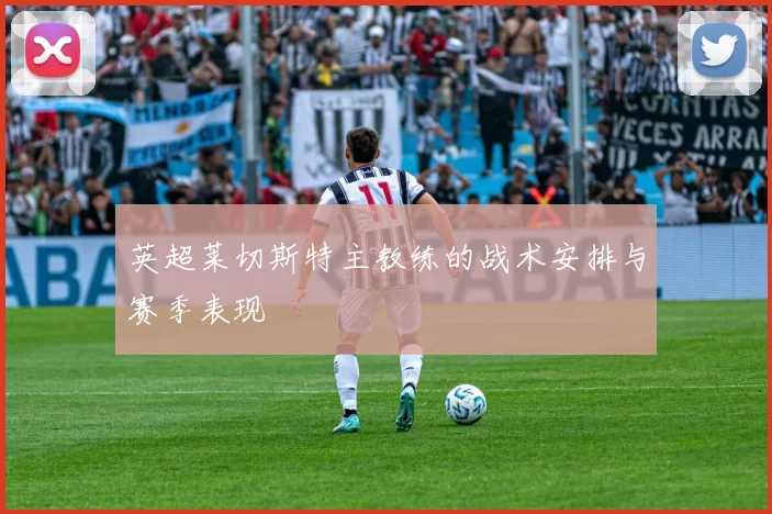 英超莱切斯特主教练的战术安排与赛季表现