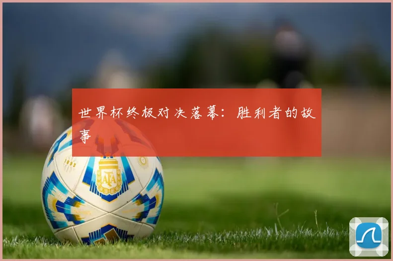 世界杯终极对决落幕:胜利者的故事