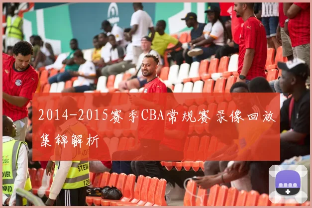 2014-2015赛季CBA常规赛录像回放集锦解析