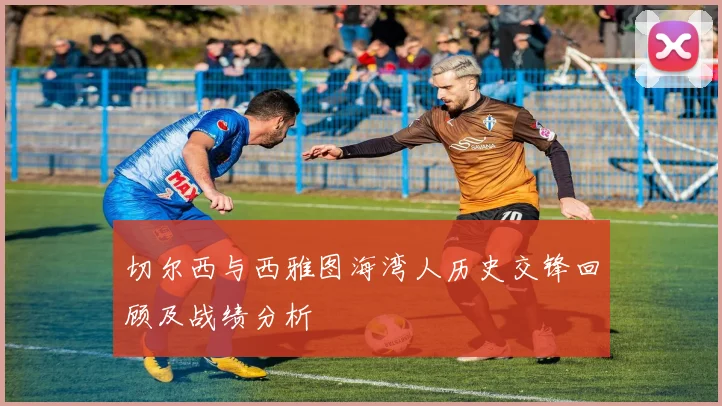 切尔西与西雅图海湾人历史交锋回顾及战绩分析