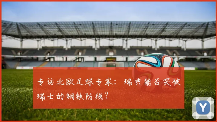 专访北欧足球专家：瑞典能否突破瑞士的钢铁防线？