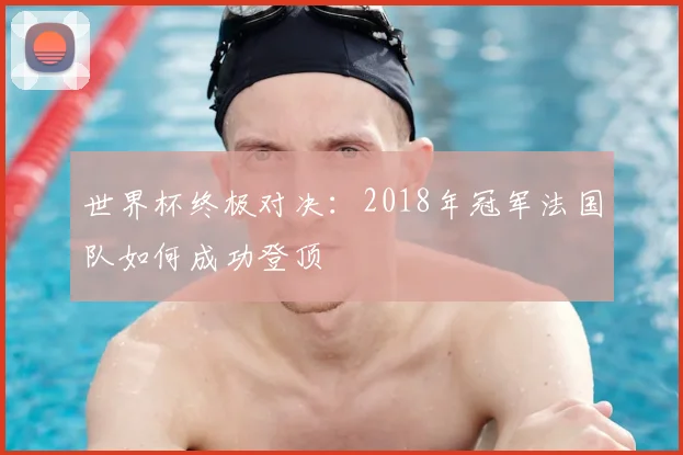 世界杯终极对决:2018年冠军法国队如何成功登顶