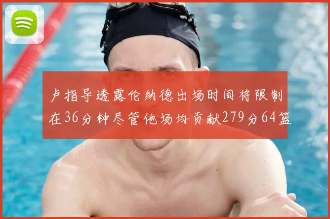 卢指导透露伦纳德出场时间将限制在36分钟尽管他场均贡献279分64篮板37助攻