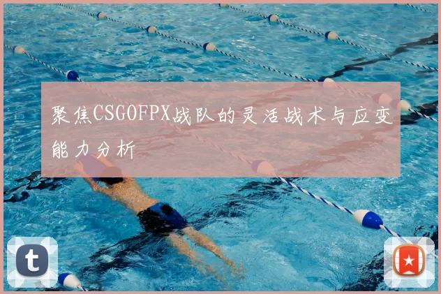 聚焦CSGOFPX战队的灵活战术与应变能力分析