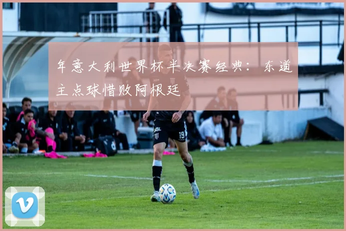 年意大利世界杯半决赛经典：东道主点球惜败阿根廷