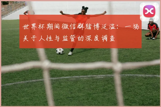 世界杯期间微信群赌博泛滥：一场关于人性与监管的深度调查