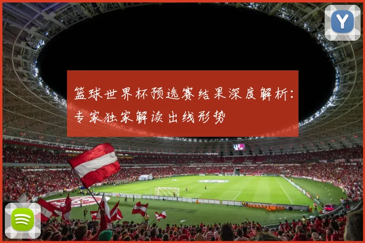 篮球世界杯预选赛结果深度解析：专家独家解读出线形势