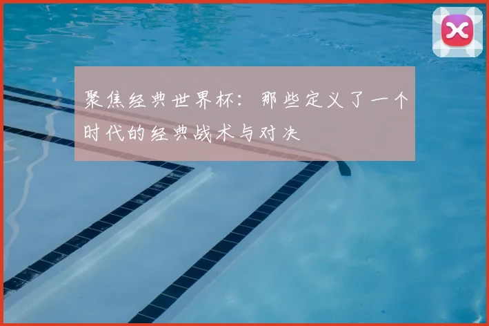 聚焦经典世界杯：那些定义了一个时代的经典战术与对决