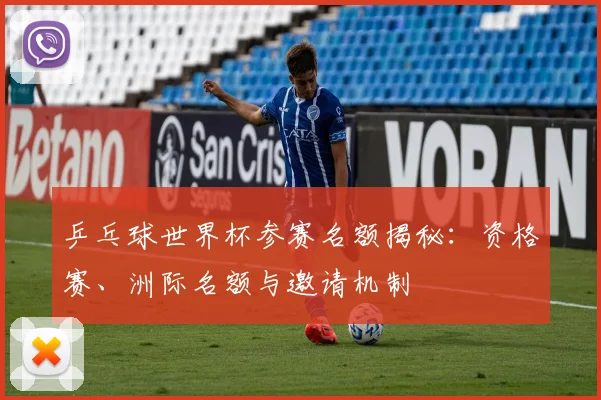 乒乓球世界杯参赛名额揭秘：资格赛、洲际名额与邀请机制