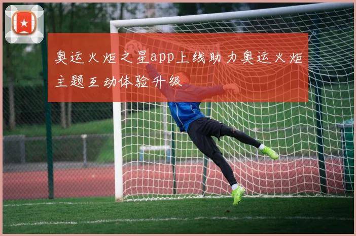 奥运火炬之星app上线助力奥运火炬主题互动体验升级