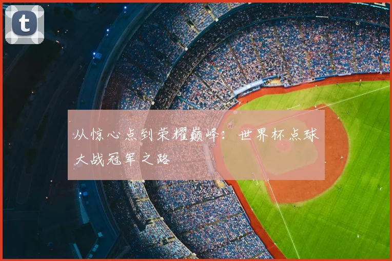 从惊心点到荣耀巅峰：世界杯点球大战冠军之路