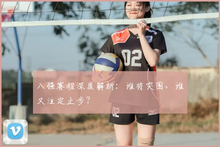 八强赛程深度解析：谁将突围，谁又注定止步？