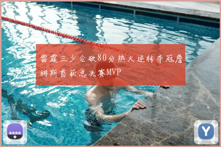 雷霆三少合砍80分热火逆转夺冠詹姆斯首获总决赛MVP