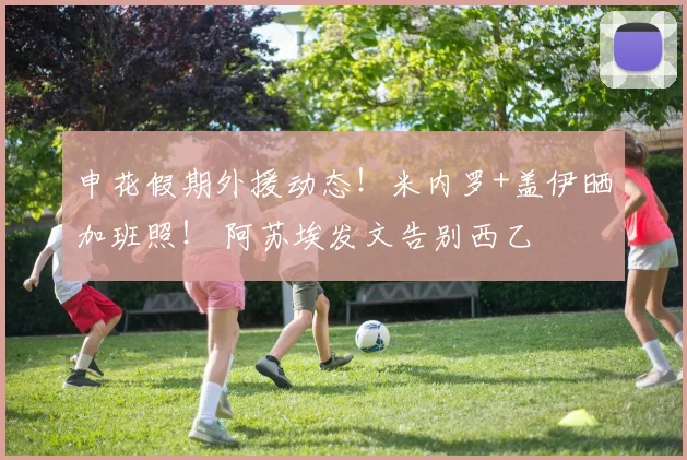 申花假期外援动态！米内罗+盖伊晒加班照！ 阿苏埃发文告别西乙