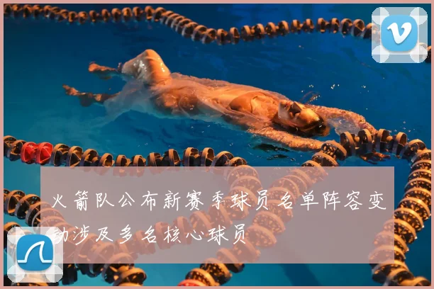 火箭队公布新赛季球员名单阵容变动涉及多名核心球员
