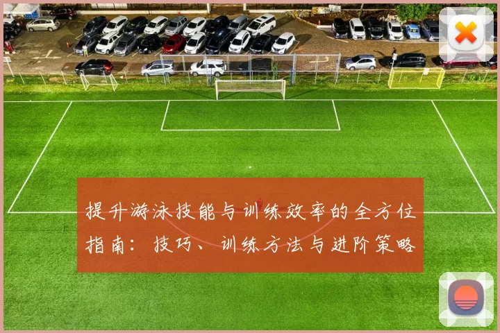 提升游泳技能与训练效率的全方位指南：技巧、训练方法与进阶策略