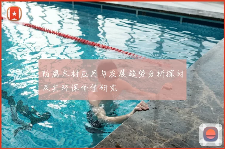 防腐木材应用与发展趋势分析探讨及其环保价值研究