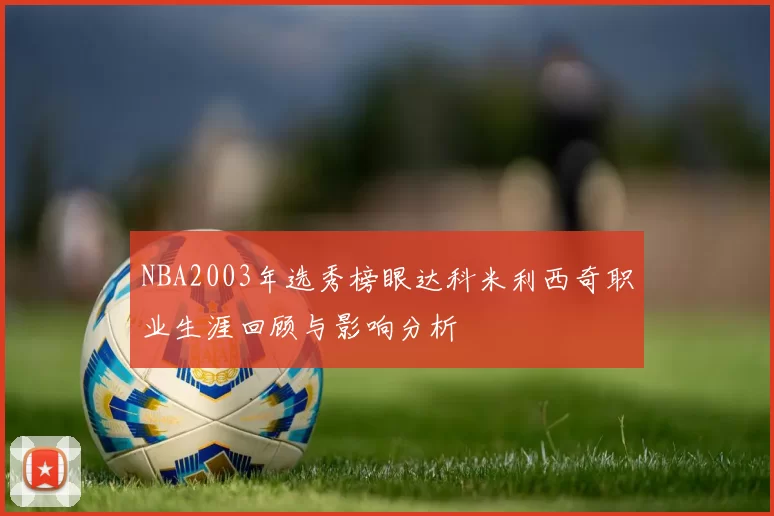 NBA2003年选秀榜眼达科米利西奇职业生涯回顾与影响分析