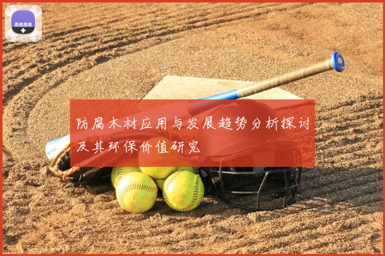 防腐木材应用与发展趋势分析探讨及其环保价值研究