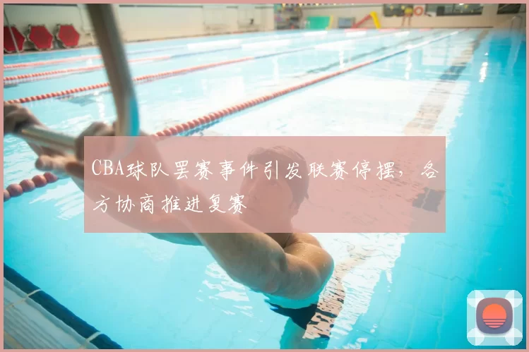 CBA球队罢赛事件引发联赛停摆，各方协商推进复赛