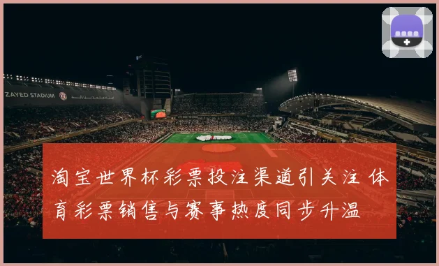 淘宝世界杯彩票投注渠道引关注 体育彩票销售与赛事热度同步升温