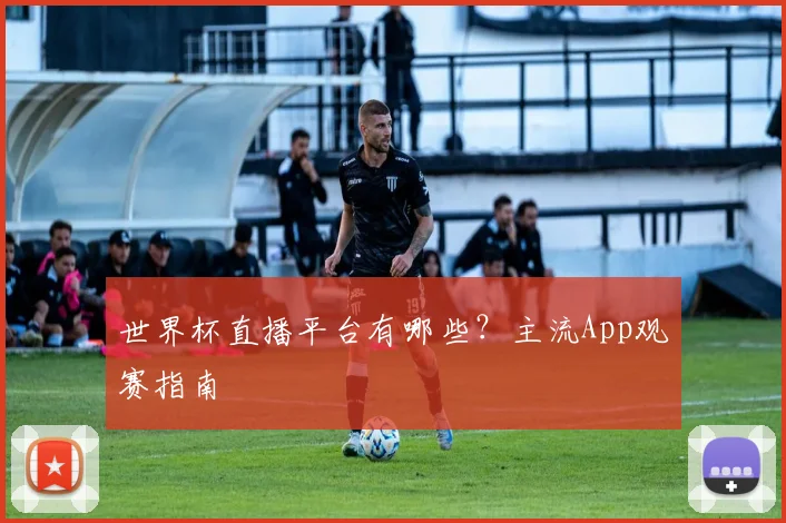 世界杯直播平台有哪些？主流App观赛指南