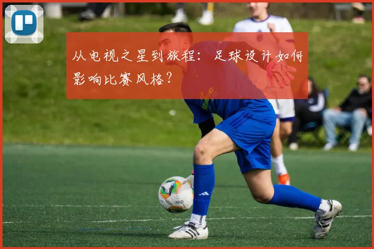 从电视之星到旅程：足球设计如何影响比赛风格？